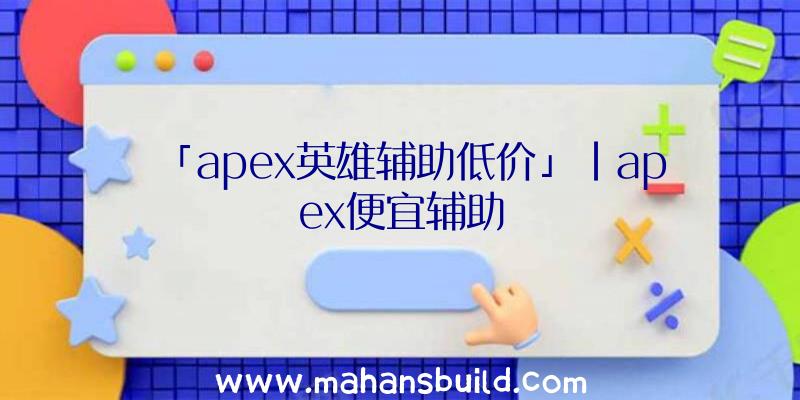 「apex英雄辅助低价」|apex便宜辅助